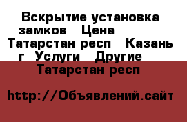 Вскрытие установка замков › Цена ­ 1 000 - Татарстан респ., Казань г. Услуги » Другие   . Татарстан респ.